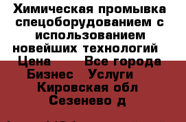 Химическая промывка спецоборудованием с использованием новейших технологий › Цена ­ 7 - Все города Бизнес » Услуги   . Кировская обл.,Сезенево д.